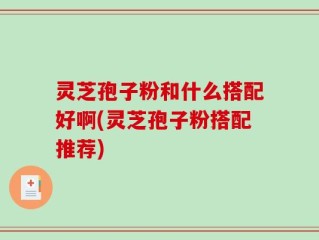 灵芝孢子粉和什么搭配好啊(灵芝孢子粉搭配推荐)