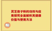 灵芝孢子粉的功效与应用探究全面解析其健康价值与使用方法