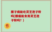 腰子病能吃灵芝孢子粉吗(腰痛能食用灵芝孢子粉吗？)