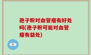 孢子粉对血管瘤有好处吗(孢子粉可能对血管瘤有益处)