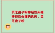 灵芝孢子粉神经性头痛神经性头痛的良药，灵芝孢子粉