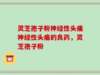 灵芝孢子粉神经性头痛神经性头痛的良药，灵芝孢子粉