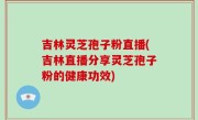 吉林灵芝孢子粉直播(吉林直播分享灵芝孢子粉的健康功效)