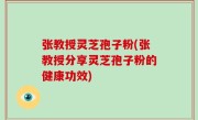张教授灵芝孢子粉(张教授分享灵芝孢子粉的健康功效)
