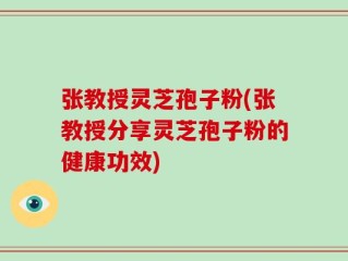 张教授灵芝孢子粉(张教授分享灵芝孢子粉的健康功效)
