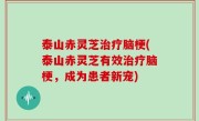 泰山赤灵芝治疗脑梗(泰山赤灵芝有效治疗脑梗，成为患者新宠)