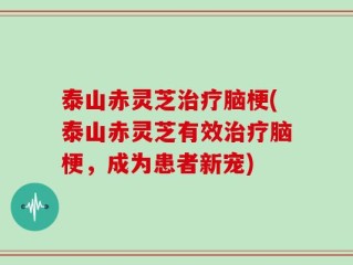 泰山赤灵芝治疗脑梗(泰山赤灵芝有效治疗脑梗，成为患者新宠)
