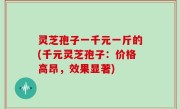 灵芝孢子一千元一斤的(千元灵芝孢子：价格高昂，效果显著)