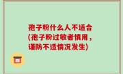 孢子粉什么人不适合 (孢子粉过敏者慎用，谨防不适情况发生)