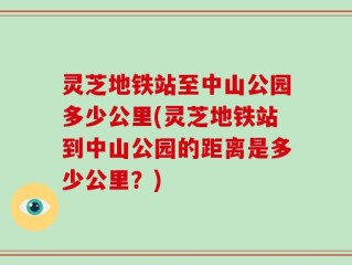 灵芝地铁站至中山公园多少公里(灵芝地铁站到中山公园的距离是多少公里？)