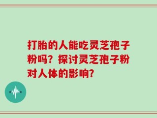 打胎的人能吃灵芝孢子粉吗？探讨灵芝孢子粉对人体的影响？