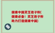 健康中国灵芝孢子粉(健康必备！灵芝孢子粉助力打造健康中国)