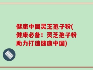 健康中国灵芝孢子粉(健康必备！灵芝孢子粉助力打造健康中国)