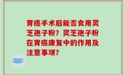 胃癌手术后能否食用灵芝孢子粉？灵芝孢子粉在胃癌康复中的作用及注意事项？