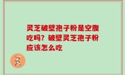 灵芝破壁孢子粉是空腹吃吗？破壁灵芝孢子粉应该怎么吃