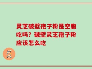 灵芝破壁孢子粉是空腹吃吗？破壁灵芝孢子粉应该怎么吃
