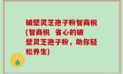 破壁灵芝孢子粉智商税(智商税  省心的破壁灵芝孢子粉，助你轻松养生)