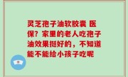 灵芝孢子油软胶囊 医保？家里的老人吃孢子油效果挺好的，不知道能不能给小孩子吃呢
