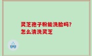 灵芝孢子粉能洗脸吗？怎么清洗灵芝