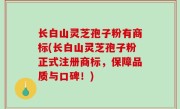 长白山灵芝孢子粉有商标(长白山灵芝孢子粉正式注册商标，保障品质与口碑！)