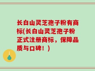 长白山灵芝孢子粉有商标(长白山灵芝孢子粉正式注册商标，保障品质与口碑！)