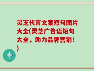 灵芝代言文案短句图片大全(灵芝广告语短句大全，助力品牌营销！)
