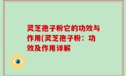 灵芝孢子粉它的功效与作用(灵芝孢子粉：功效及作用详解