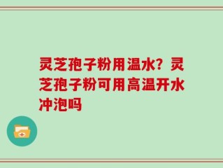 灵芝孢子粉用温水？灵芝孢子粉可用高温开水冲泡吗