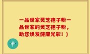 一品世家灵芝孢子粉一品世家的灵芝孢子粉，助您焕发健康光彩！)