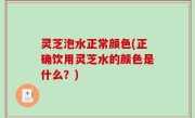 灵芝泡水正常颜色(正确饮用灵芝水的颜色是什么？)
