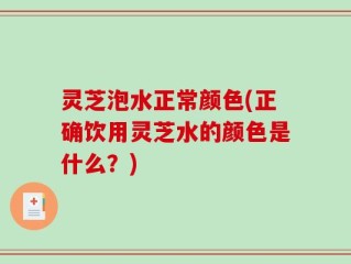 灵芝泡水正常颜色(正确饮用灵芝水的颜色是什么？)