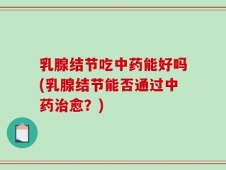 乳腺结节吃中药能好吗(乳腺结节能否通过中药治愈？)