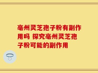 亳州灵芝孢子粉有副作用吗 探究亳州灵芝孢子粉可能的副作用