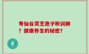 寿仙谷灵芝孢子粉润肺？健康养生的秘密？
