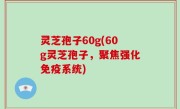 灵芝孢子60g(60g灵芝孢子，聚焦强化免疫系统)