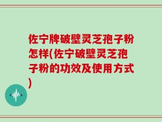 佐宁牌破壁灵芝孢子粉怎样(佐宁破壁灵芝孢子粉的功效及使用方式)