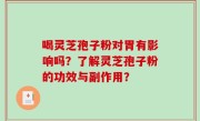 喝灵芝孢子粉对胃有影响吗？了解灵芝孢子粉的功效与副作用？