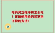 哈药灵芝孢子粉怎么吃？正确使用哈药灵芝孢子粉的方法？
