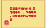 灵芝孢子粉的说明_灵芝孢子粉：，改善睡眠，延缓衰老的天然保健品