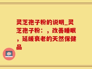 灵芝孢子粉的说明_灵芝孢子粉：，改善睡眠，延缓衰老的天然保健品