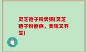 灵芝孢子粉煲粥(灵芝孢子粉熬粥，美味又养生)