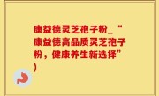 康益德灵芝孢子粉_“康益德高品质灵芝孢子粉，健康养生新选择”)