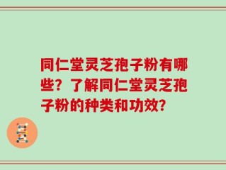 同仁堂灵芝孢子粉有哪些？了解同仁堂灵芝孢子粉的种类和功效？