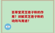 百草堂灵芝孢子粉的作用？详解灵芝孢子粉的功效与用途？