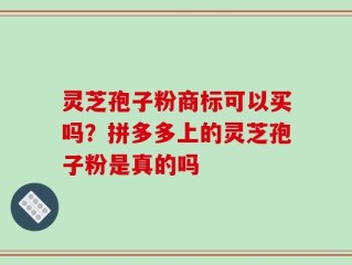 灵芝孢子粉商标可以买吗？拼多多上的灵芝孢子粉是真的吗