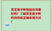 灵芝孢子粉饭后吃效果好吗？了解灵芝孢子粉的功效和正确食用方式？