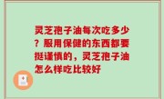 灵芝孢子油每次吃多少？服用保健的东西都要挺谨慎的，灵芝孢子油怎么样吃比较好
