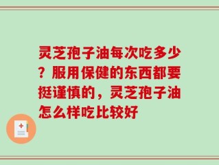 灵芝孢子油每次吃多少？服用保健的东西都要挺谨慎的，灵芝孢子油怎么样吃比较好
