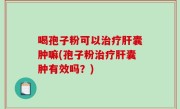 喝孢子粉可以治疗肝囊肿嘛(孢子粉治疗肝囊肿有效吗？)