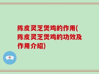 陈皮灵芝煲鸡的作用(陈皮灵芝煲鸡的功效及作用介绍)